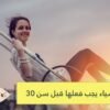نصائح للأشياء التي يجب فعلها قبل سن الـ30