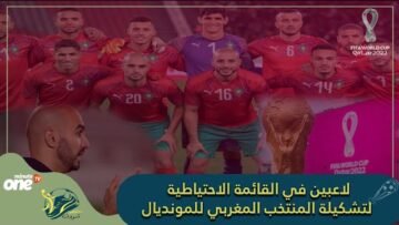 8 لاعبين في القائمة الاحتياطية لتشكيلة المنتخب المغربي للمونديال.. تعرف عليهم